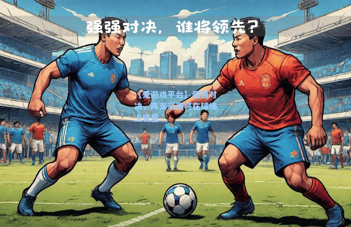 强强对决，两支豪强将在球场上较量