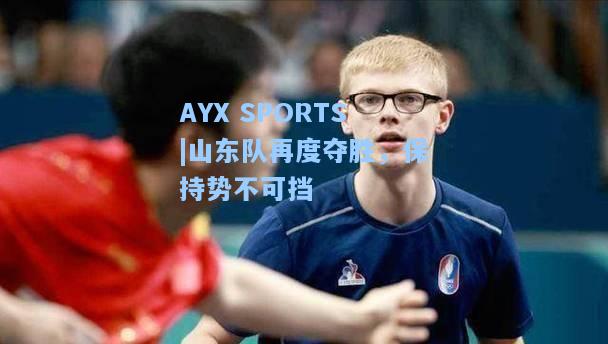 山东队再度夺胜，保持势不可挡