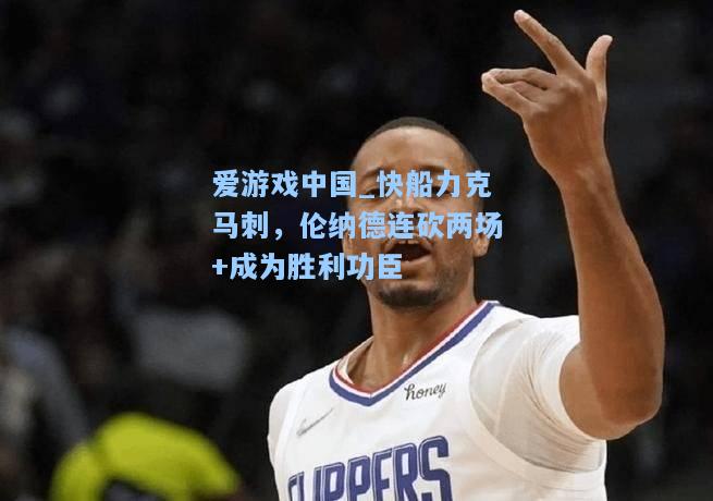 快船力克马刺，伦纳德连砍两场+成为胜利功臣