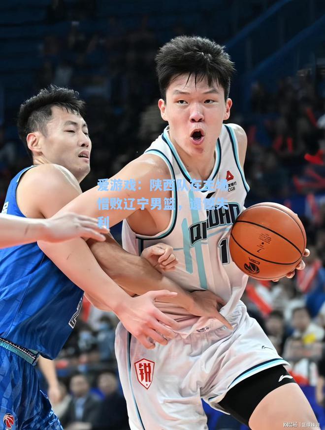 陕西队在主场惜败辽宁男篮，遗憾失利