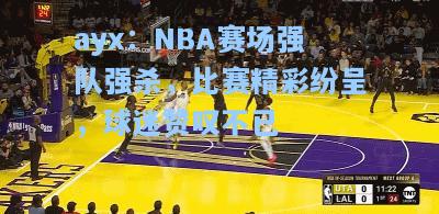 NBA赛场强队强杀，比赛精彩纷呈，球迷赞叹不已