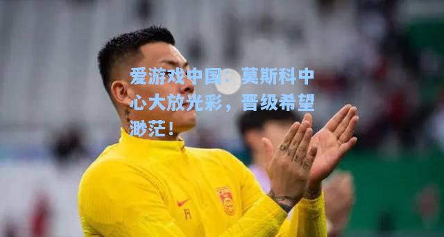莫斯科中心大放光彩，晋级希望渺茫！