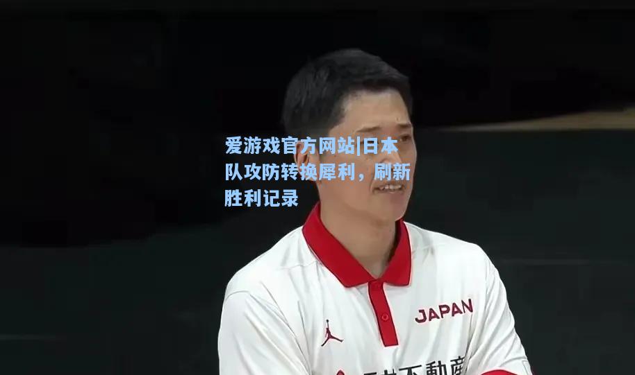 日本队攻防转换犀利，刷新胜利记录