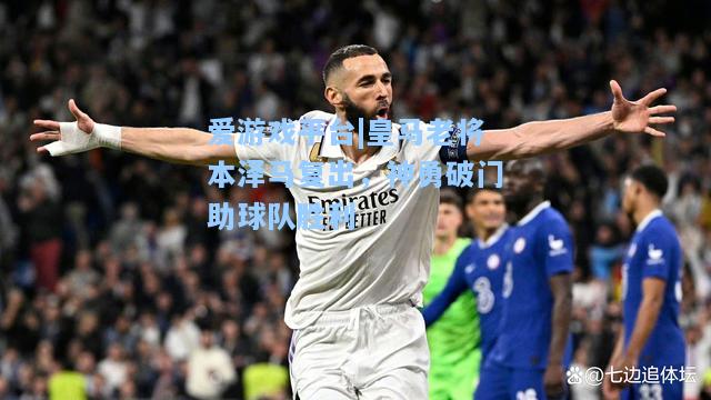皇马老将本泽马复出，神勇破门助球队胜利