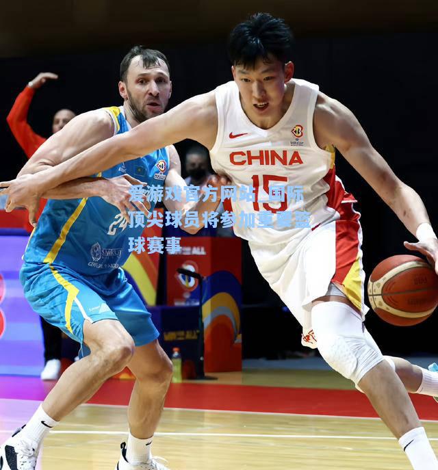 国际顶尖球员将参加重要篮球赛事