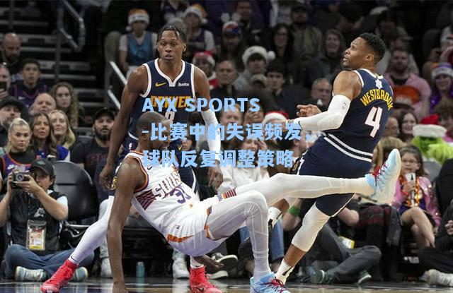 比赛中的失误频发，球队反复调整策略