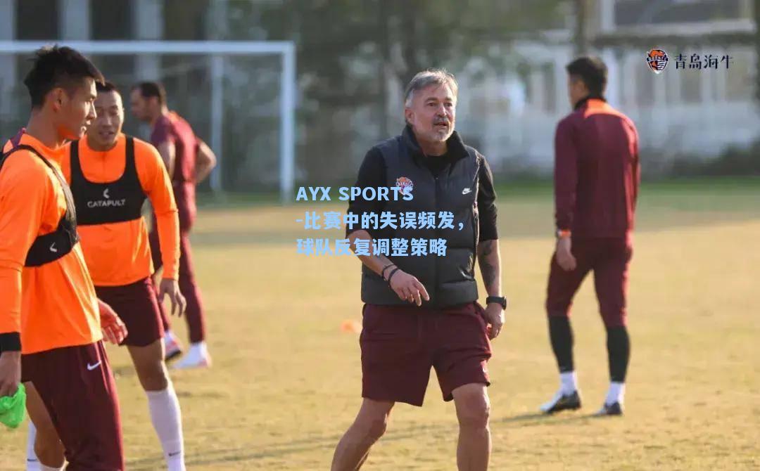 比赛中的失误频发，球队反复调整策略