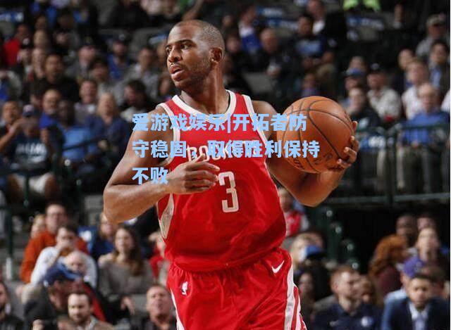 开拓者防守稳固，取得胜利保持不败