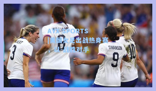 美国女足出战热身赛，以-战胜对手