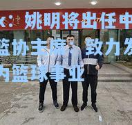 姚明将出任中国篮协主席：致力发展国内篮球事业