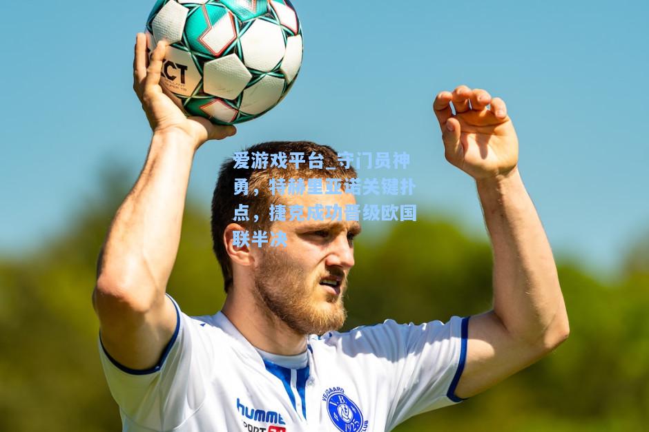 守门员神勇，特赫里亚诺关键扑点，捷克成功晋级欧国联半决